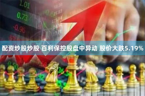 配资炒股炒股 百利保控股盘中异动 股价大跌5.19%