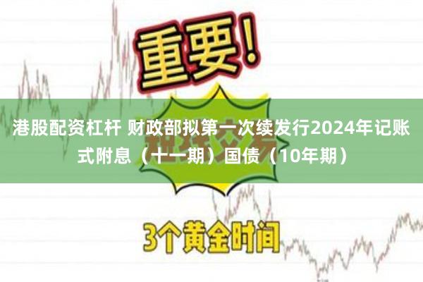 港股配资杠杆 财政部拟第一次续发行2024年记账式附息（十一期）国债（10年期）