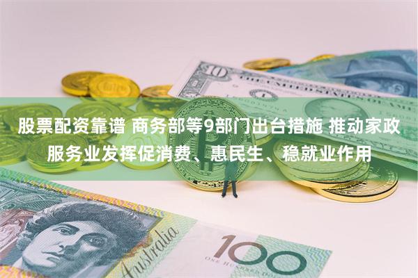 股票配资靠谱 商务部等9部门出台措施 推动家政服务业发挥促消费、惠民生、稳就业作用