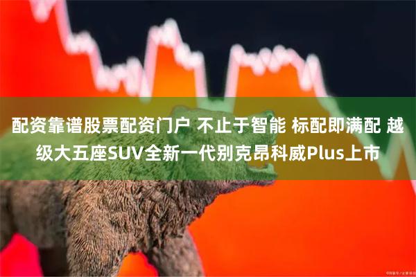 配资靠谱股票配资门户 不止于智能 标配即满配 越级大五座SUV全新一代别克昂科威Plus上市