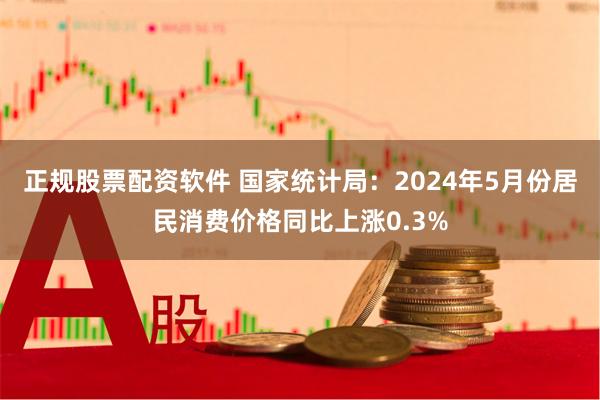 正规股票配资软件 国家统计局：2024年5月份居民消费价格同比上涨0.3%