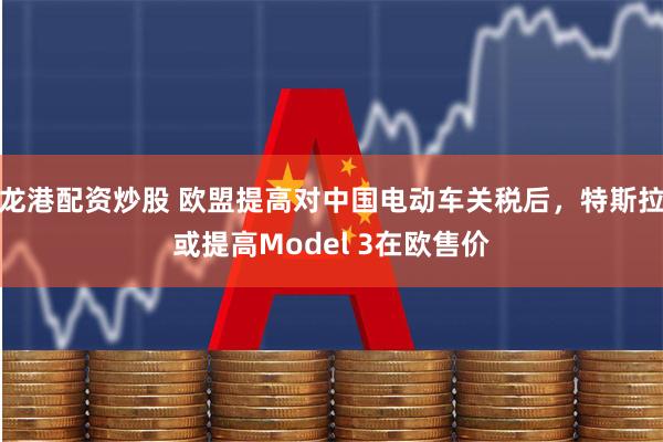 龙港配资炒股 欧盟提高对中国电动车关税后，特斯拉或提高Model 3在欧售价