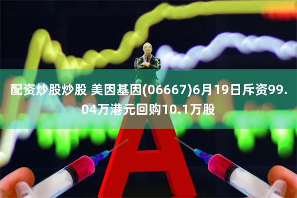 配资炒股炒股 美因基因(06667)6月19日斥资99.04万港元回购10.1万股