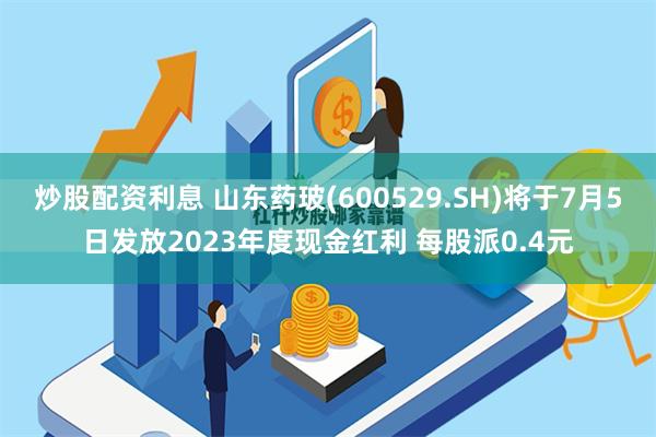 炒股配资利息 山东药玻(600529.SH)将于7月5日发放2023年度现金红利 每股派0.4元