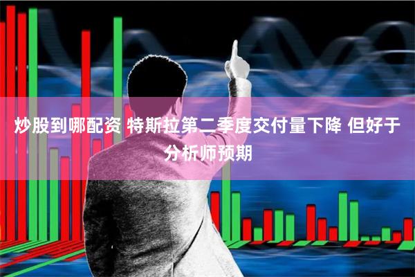 炒股到哪配资 特斯拉第二季度交付量下降 但好于分析师预期