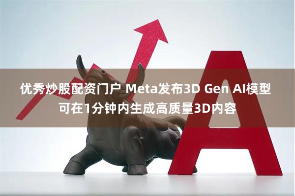 优秀炒股配资门户 Meta发布3D Gen AI模型 可在1分钟内生成高质量3D内容