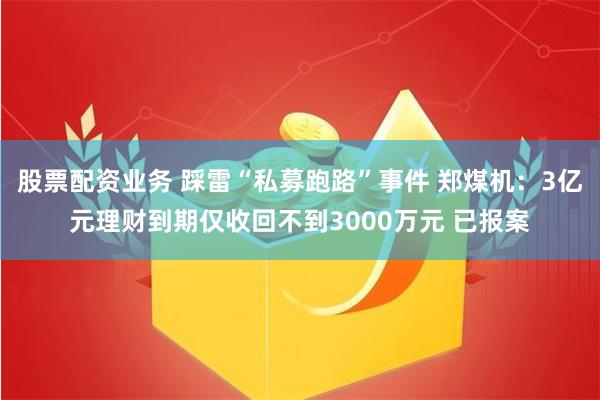 股票配资业务 踩雷“私募跑路”事件 郑煤机：3亿元理财到期仅收回不到3000万元 已报案