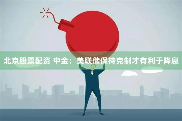 北京股票配资 中金：美联储保持克制才有利于降息