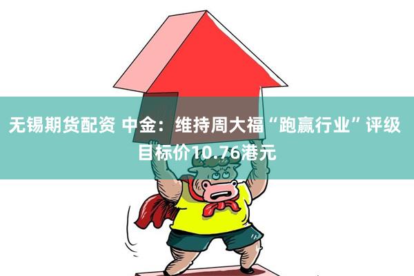 无锡期货配资 中金：维持周大福“跑赢行业”评级 目标价10.76港元