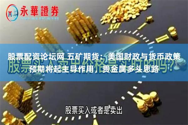 股票配资论坛网 五矿期货：美国财政与货币政策预期将起主导作用，贵金属多头思路