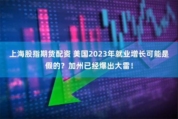 上海股指期货配资 美国2023年就业增长可能是假的？加州已经爆出大雷！