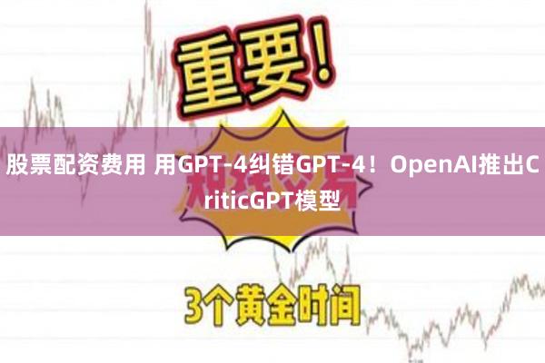 股票配资费用 用GPT-4纠错GPT-4！OpenAI推出CriticGPT模型