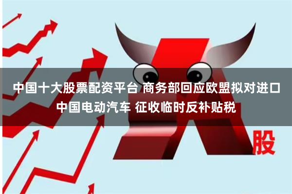 中国十大股票配资平台 商务部回应欧盟拟对进口中国电动汽车 征收临时反补贴税