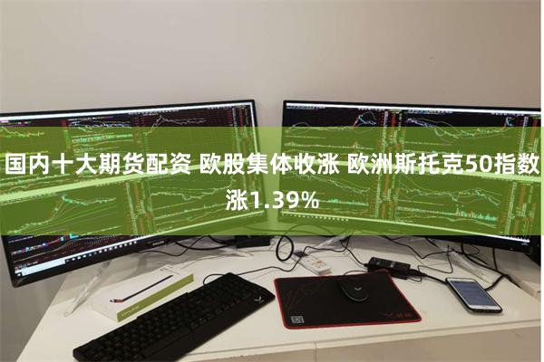 国内十大期货配资 欧股集体收涨 欧洲斯托克50指数涨1.39%