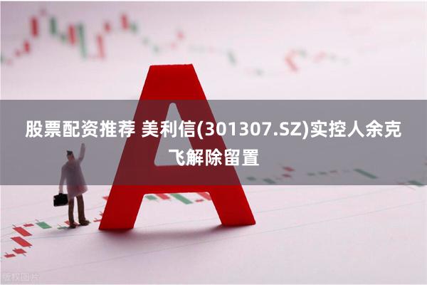 股票配资推荐 美利信(301307.SZ)实控人余克飞解除留置