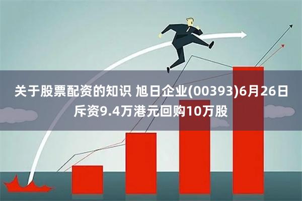 关于股票配资的知识 旭日企业(00393)6月26日斥资9.4万港元回购10万股