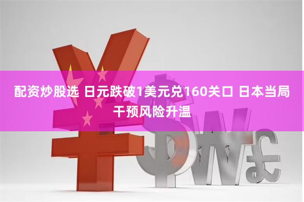 配资炒股选 日元跌破1美元兑160关口 日本当局干预风险升温