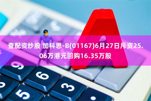 查配资炒股 加科思-B(01167)6月27日斥资25.06万港元回购16.35万股