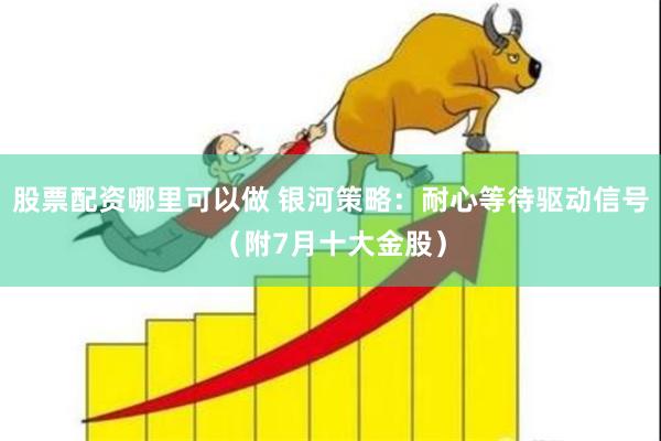 股票配资哪里可以做 银河策略：耐心等待驱动信号（附7月十大金股）