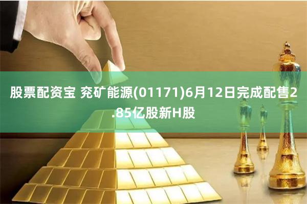 股票配资宝 兖矿能源(01171)6月12日完成配售2.85亿股新H股