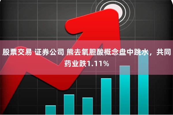 股票交易 证券公司 熊去氧胆酸概念盘中跳水，共同药业跌1.11%