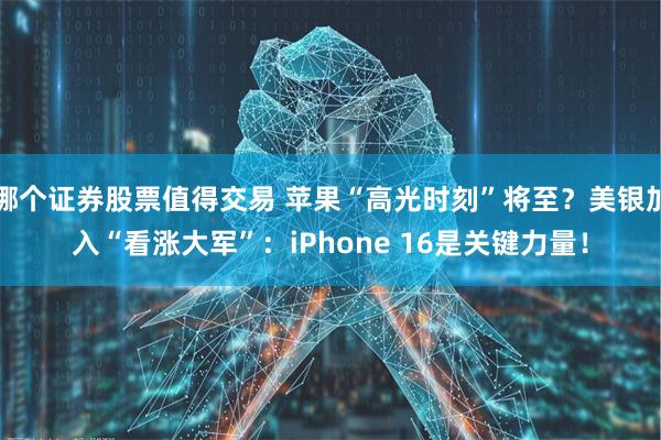 哪个证券股票值得交易 苹果“高光时刻”将至？美银加入“看涨大军”：iPhone 16是关键力量！