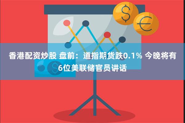 香港配资炒股 盘前：道指期货跌0.1% 今晚将有6位美联储官员讲话