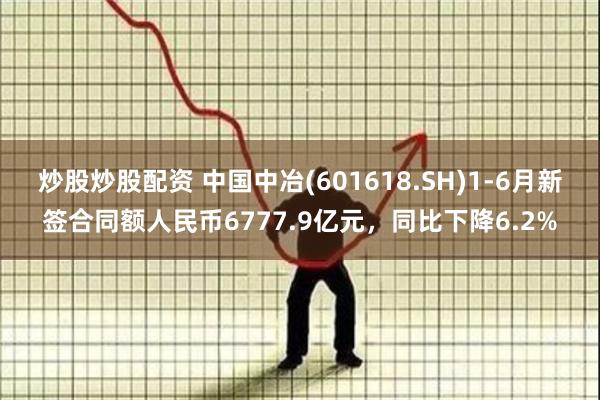 炒股炒股配资 中国中冶(601618.SH)1-6月新签合同额人民币6777.9亿元，同比下降6.2%