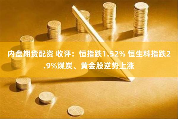 内盘期货配资 收评：恒指跌1.52% 恒生科指跌2.9%煤炭、黄金股逆势上涨