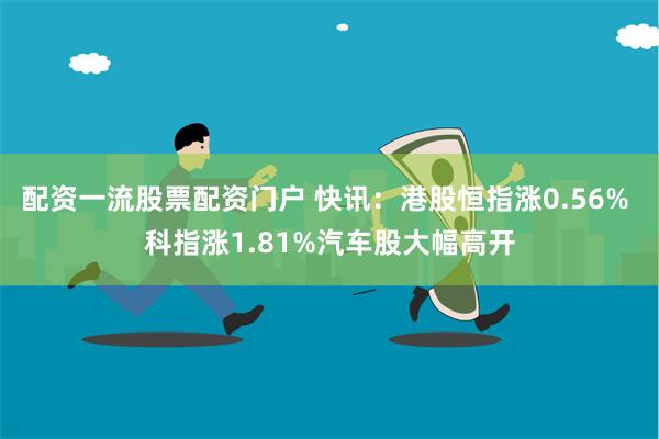 配资一流股票配资门户 快讯：港股恒指涨0.56% 科指涨1.81%汽车股大幅高开