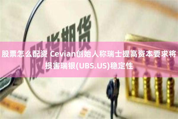 股票怎么配资 Cevian创始人称瑞士提高资本要求将损害瑞银(UBS.US)稳定性