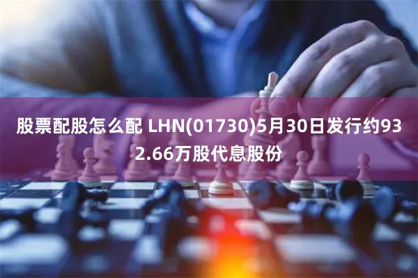 股票配股怎么配 LHN(01730)5月30日发行约932.66万股代息股份