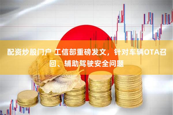 配资炒股门户 工信部重磅发文，针对车辆OTA召回、辅助驾驶安全问题