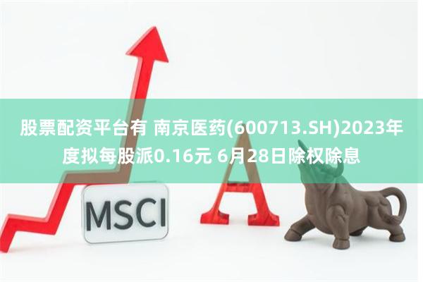 股票配资平台有 南京医药(600713.SH)2023年度拟每股派0.16元 6月28日除权除息