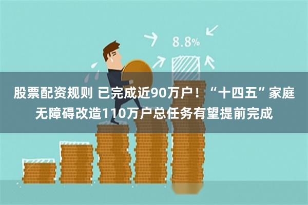 股票配资规则 已完成近90万户！“十四五”家庭无障碍改造110万户总任务有望提前完成