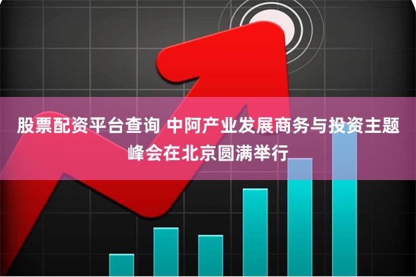 股票配资平台查询 中阿产业发展商务与投资主题峰会在北京圆满举行