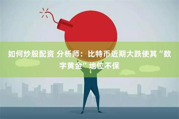 如何炒股配资 分析师：比特币近期大跌使其“数字黄金”地位不保