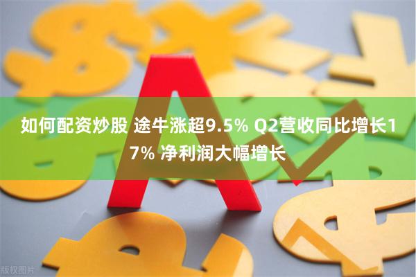 如何配资炒股 途牛涨超9.5% Q2营收同比增长17% 净利润大幅增长