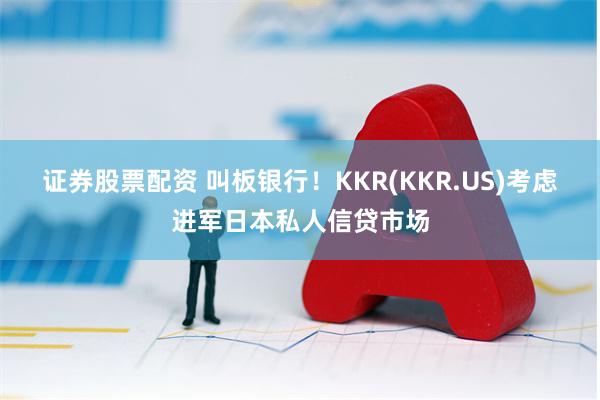 证券股票配资 叫板银行！KKR(KKR.US)考虑进军日本私人信贷市场