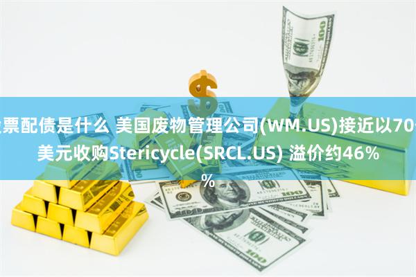 股票配债是什么 美国废物管理公司(WM.US)接近以70亿美元收购Stericycle(SRCL.US) 溢价约46%