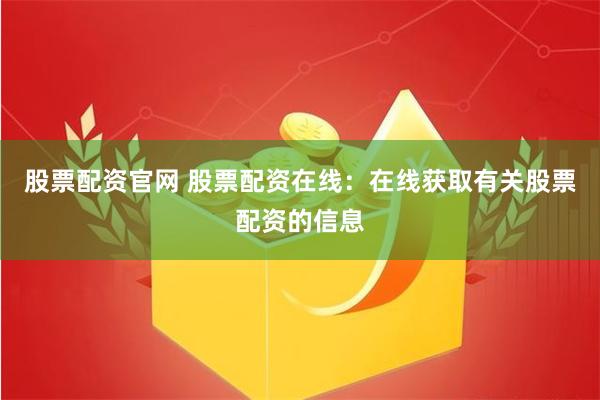 股票配资官网 股票配资在线：在线获取有关股票配资的信息