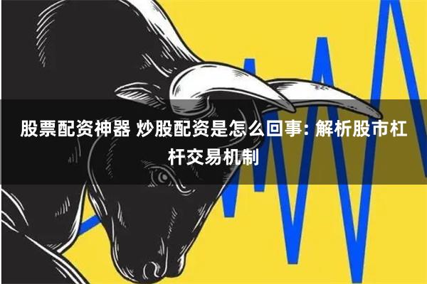 股票配资神器 炒股配资是怎么回事: 解析股市杠杆交易机制