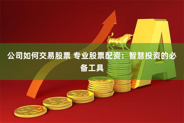 公司如何交易股票 专业股票配资：智慧投资的必备工具