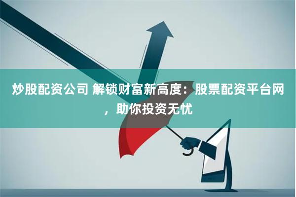 炒股配资公司 解锁财富新高度：股票配资平台网，助你投资无忧