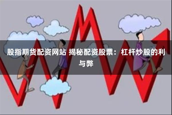 股指期货配资网站 揭秘配资股票：杠杆炒股的利与弊