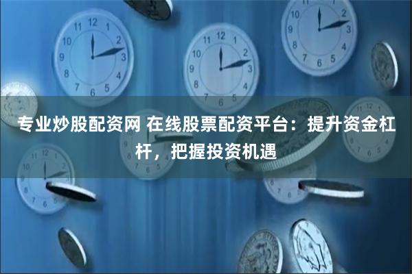 专业炒股配资网 在线股票配资平台：提升资金杠杆，把握投资机遇