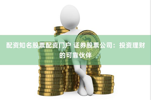 配资知名股票配资门户 证券股票公司：投资理财的可靠伙伴