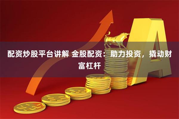 配资炒股平台讲解 金股配资：助力投资，撬动财富杠杆