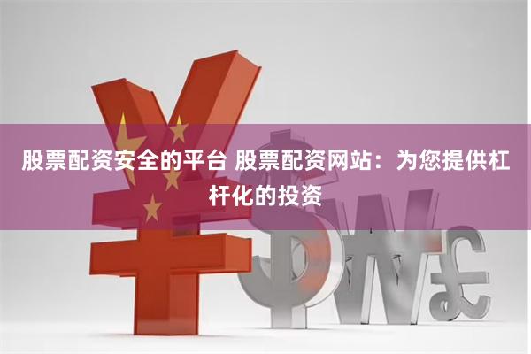 股票配资安全的平台 股票配资网站：为您提供杠杆化的投资