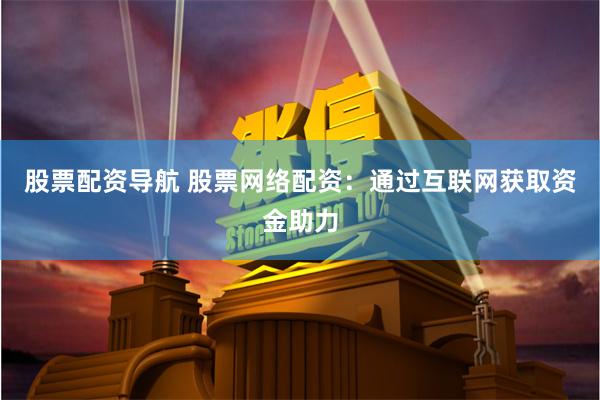 股票配资导航 股票网络配资：通过互联网获取资金助力